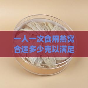 一人一次食用燕窝合适多少克以满足营养需求