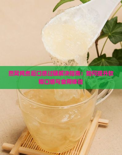 燕窝炖煮后口感过硬解决指南：如何提升软糯口感与食用体验