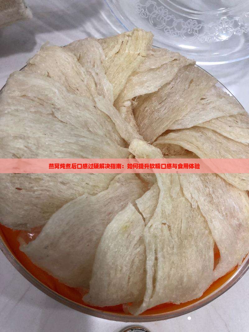 燕窝炖煮后口感过硬解决指南：如何提升软糯口感与食用体验