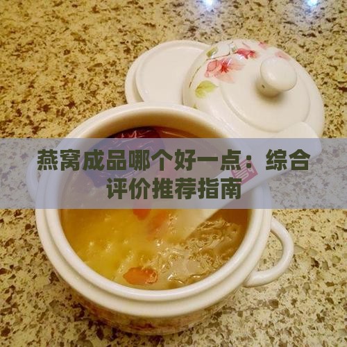 燕窝成品哪个好一点：综合评价推荐指南