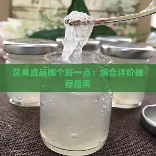 燕窝成品哪个好一点：综合评价推荐指南