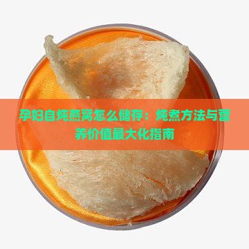 孕妇自炖燕窝怎么储存：炖煮方法与营养价值最大化指南