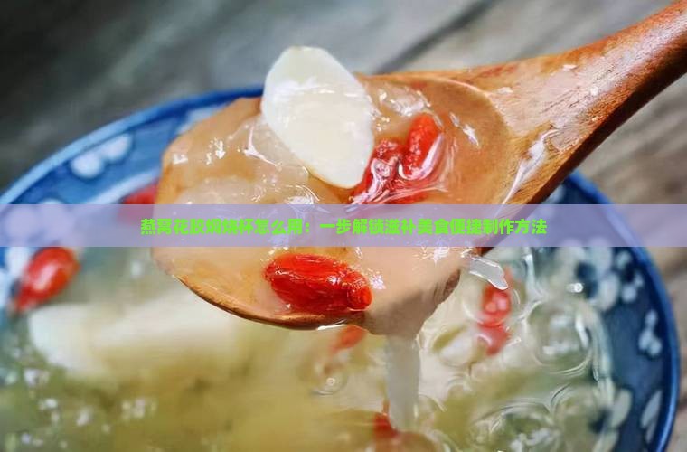 燕窝花胶焖烧杯怎么用：一步解锁滋补美食便捷制作方法