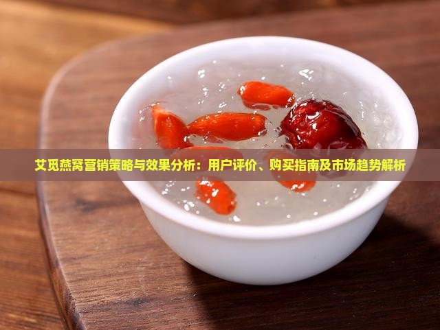 艾觅燕窝营销策略与效果分析：用户评价、购买指南及市场趋势解析