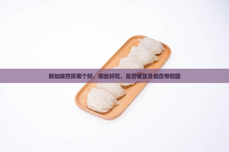 新加坡燕窝哪个好，哪些好吃，是否便宜及能否带回国