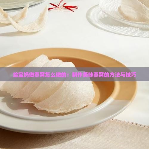 给宝妈做燕窝怎么做的：制作美味燕窝的方法与技巧