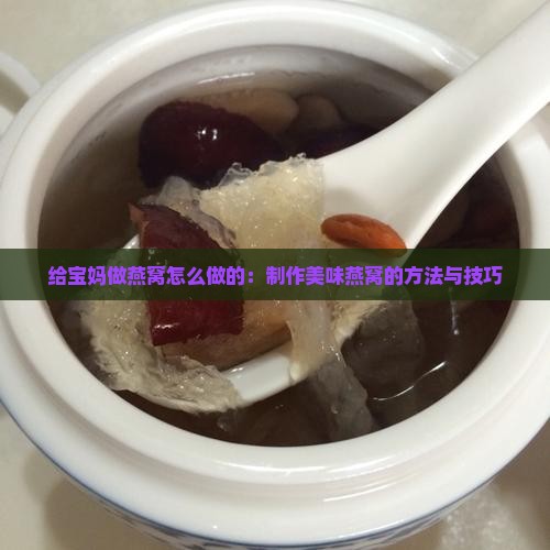 给宝妈做燕窝怎么做的：制作美味燕窝的方法与技巧