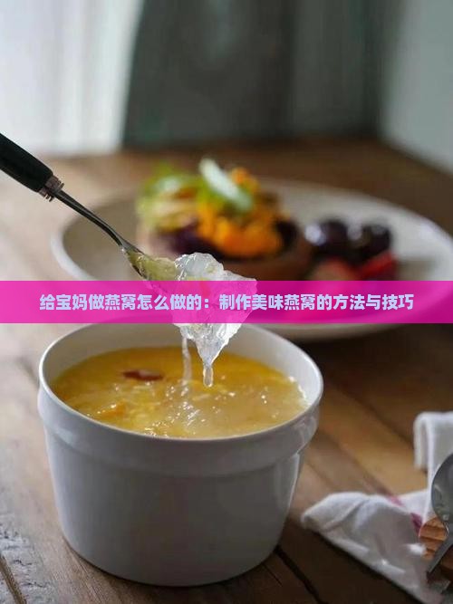给宝妈做燕窝怎么做的：制作美味燕窝的方法与技巧