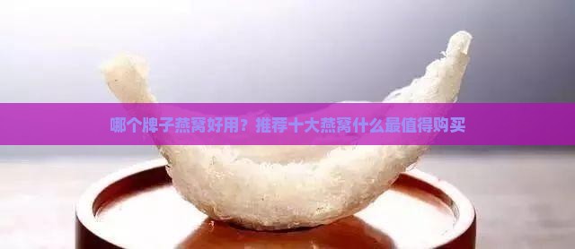 哪个牌子燕窝好用？推荐十大燕窝什么最值得购买