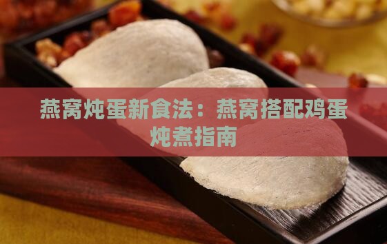 燕窝炖蛋新食法：燕窝搭配鸡蛋炖煮指南