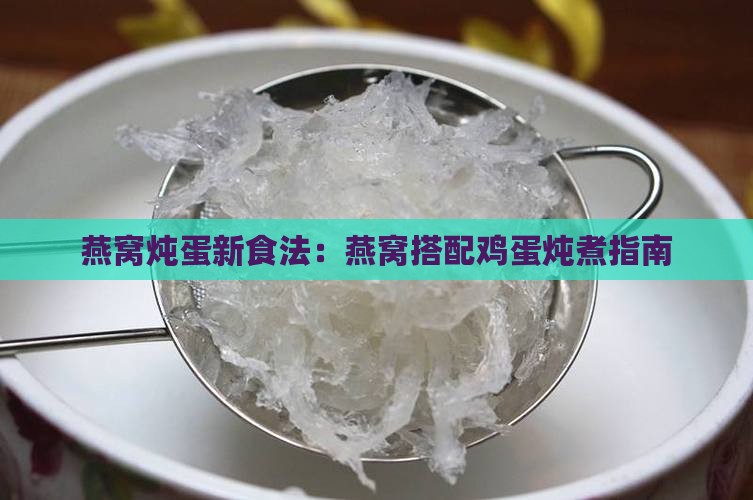 燕窝炖蛋新食法：燕窝搭配鸡蛋炖煮指南