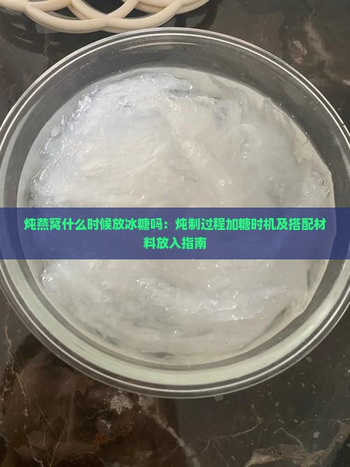 炖燕窝什么时候放冰糖吗：炖制过程加糖时机及搭配材料放入指南
