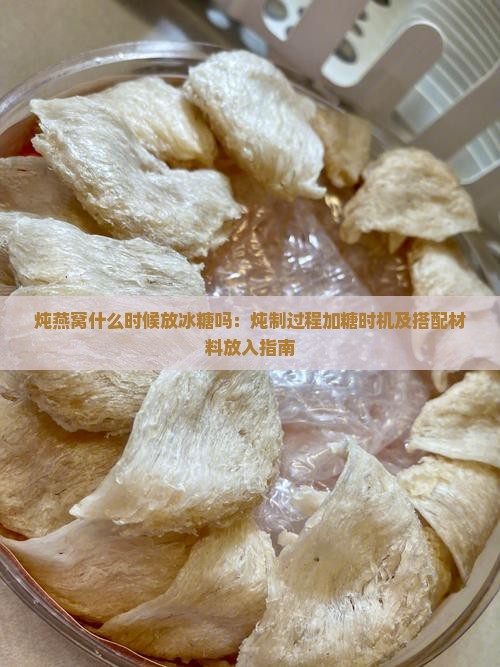 炖燕窝什么时候放冰糖吗：炖制过程加糖时机及搭配材料放入指南