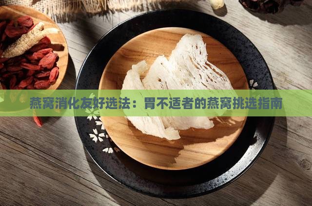 燕窝消化友好选法：胃不适者的燕窝挑选指南