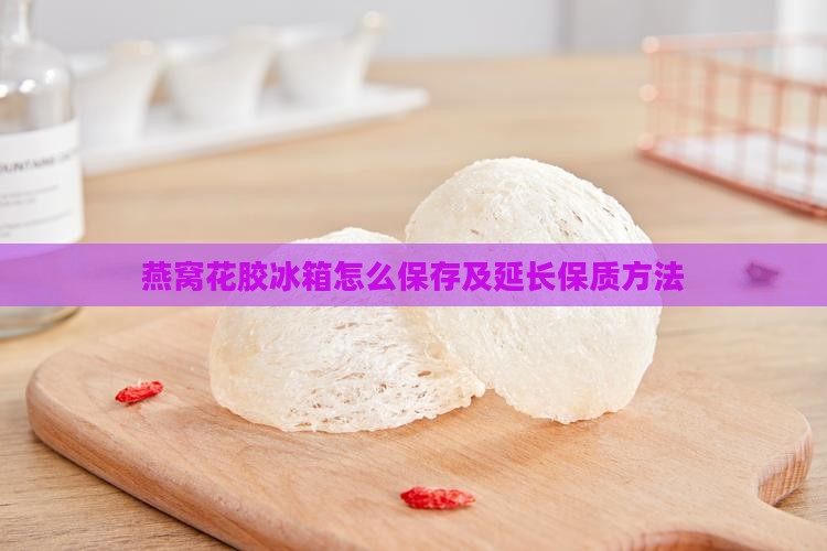 燕窝花胶冰箱怎么保存及延长保质方法