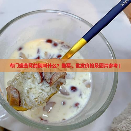 专门盛燕窝的碗叫什么？推荐、批发价格及图片参考 | 
