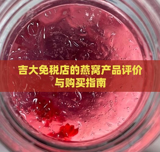 吉大免税店的燕窝产品评价与购买指南