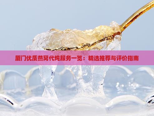 厦门优质燕窝代炖服务一览：精选推荐与评价指南