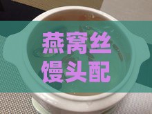 燕窝丝馒头配料有哪些？做法大全与好吃秘诀