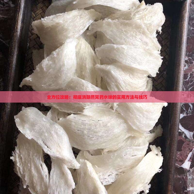 全方位攻略：彻底消除燕窝药水味的实用方法与技巧