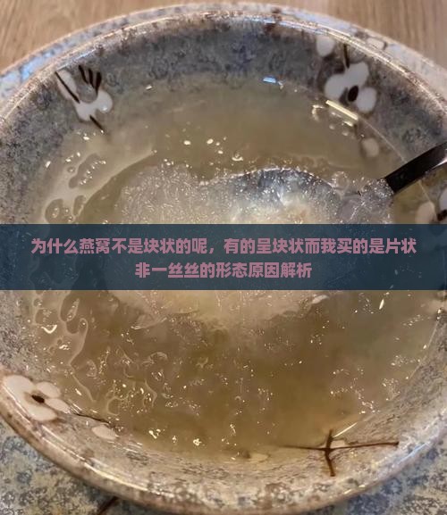 为什么燕窝不是块状的呢，有的呈块状而我买的是片状非一丝丝的形态原因解析