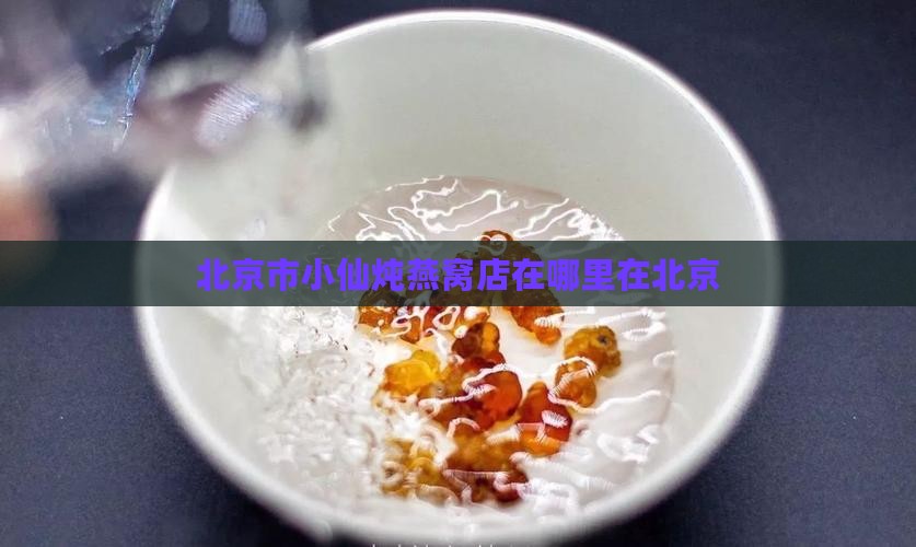 北京市小仙炖燕窝店在哪里在北京