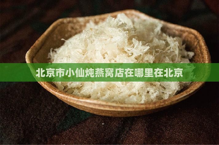 北京市小仙炖燕窝店在哪里在北京
