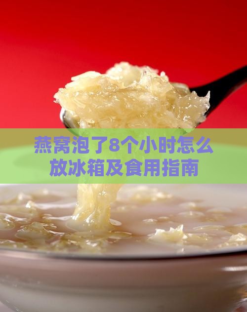 燕窝泡了8个小时怎么放冰箱及食用指南