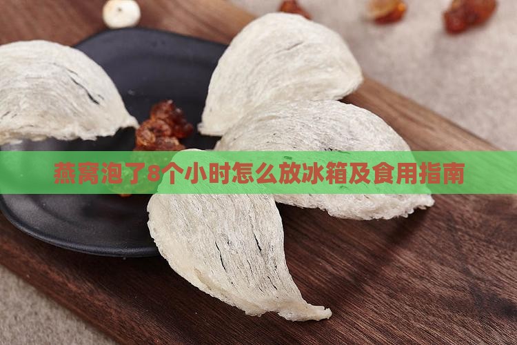 燕窝泡了8个小时怎么放冰箱及食用指南