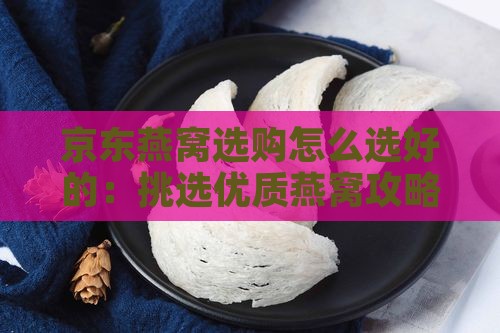 京东燕窝选购怎么选好的：挑选优质燕窝攻略