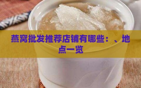 燕窝批发推荐店铺有哪些：、地点一览