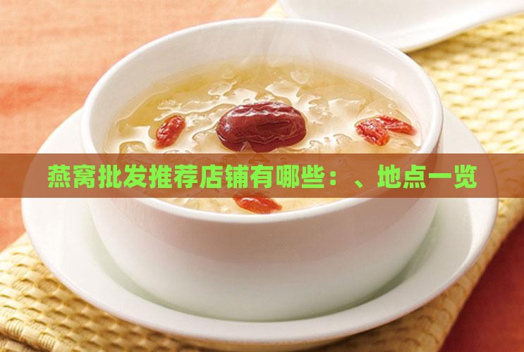 燕窝批发推荐店铺有哪些：、地点一览