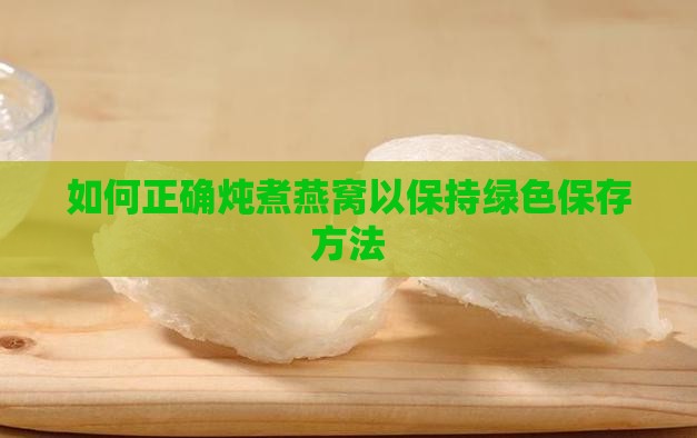 如何正确炖煮燕窝以保持绿色保存方法