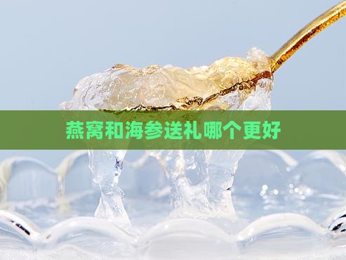 燕窝和海参送礼哪个更好