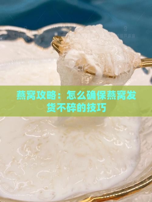 燕窝攻略：怎么确保燕窝发货不碎的技巧