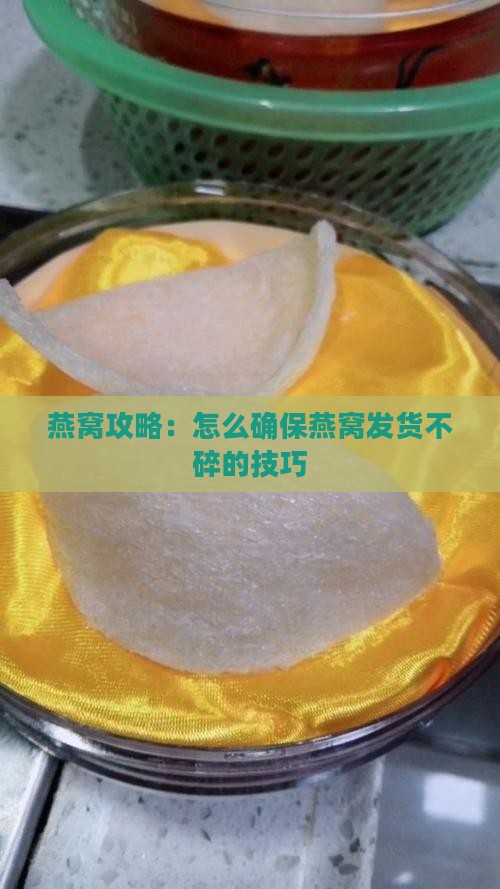 燕窝攻略：怎么确保燕窝发货不碎的技巧