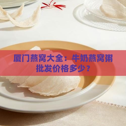厦门燕窝大全：牛奶燕窝粥批发价格多少？
