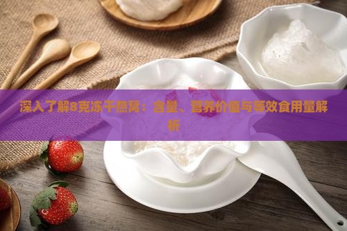 深入了解8克冻干燕窝：含量、营养价值与等效食用量解析