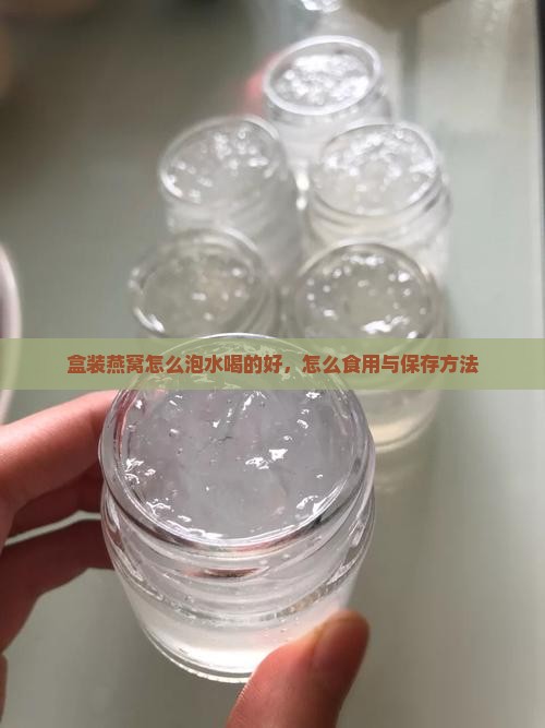 盒装燕窝怎么泡水喝的好，怎么食用与保存方法