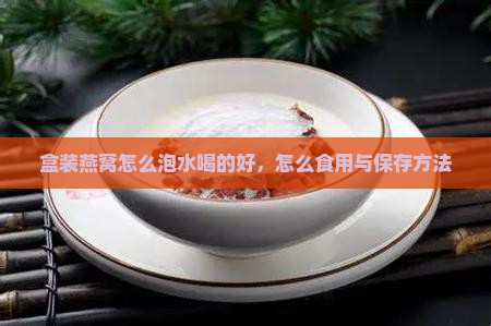 盒装燕窝怎么泡水喝的好，怎么食用与保存方法