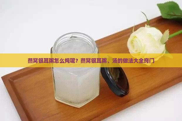燕窝银耳粥怎么炖呢？燕窝银耳粥、汤的做法大全窍门