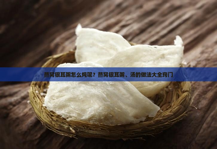 燕窝银耳粥怎么炖呢？燕窝银耳粥、汤的做法大全窍门
