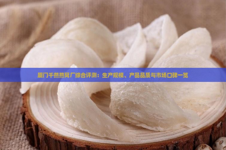 厦门千燕燕窝厂综合评测：生产规模、产品品质与市场口碑一览