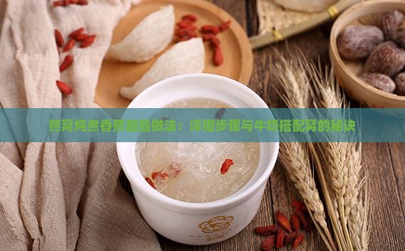 燕窝炖煮香蕉甜品做法：详细步骤与牛奶搭配窝的秘诀