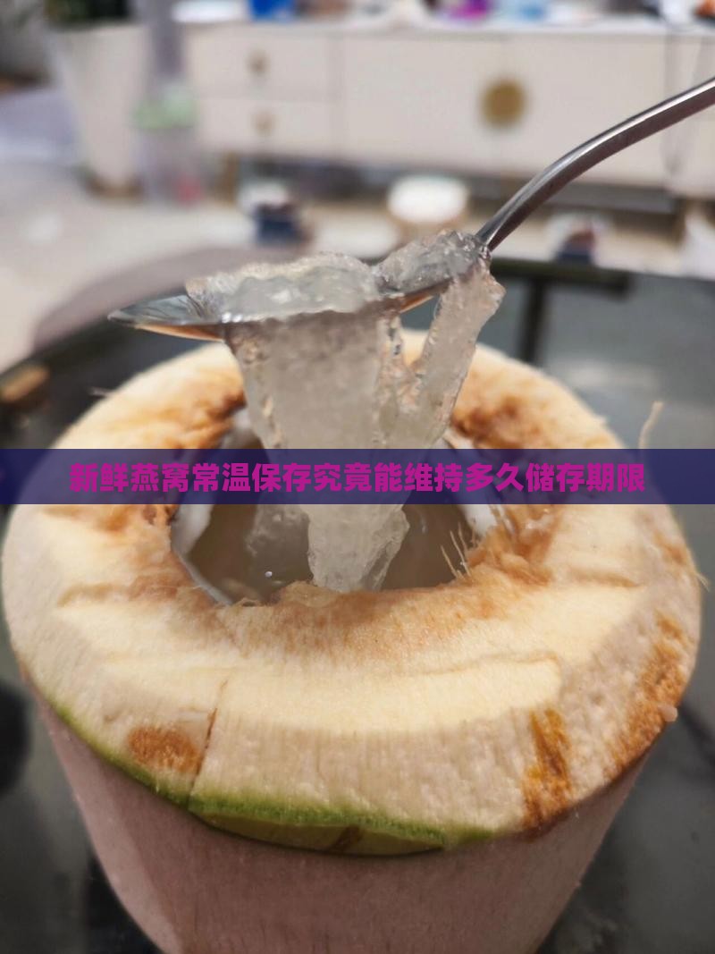 新鲜燕窝常温保存究竟能维持多久储存期限