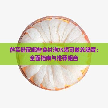 燕窝搭配哪些食材泡水喝可滋养肠胃：全面指南与推荐组合