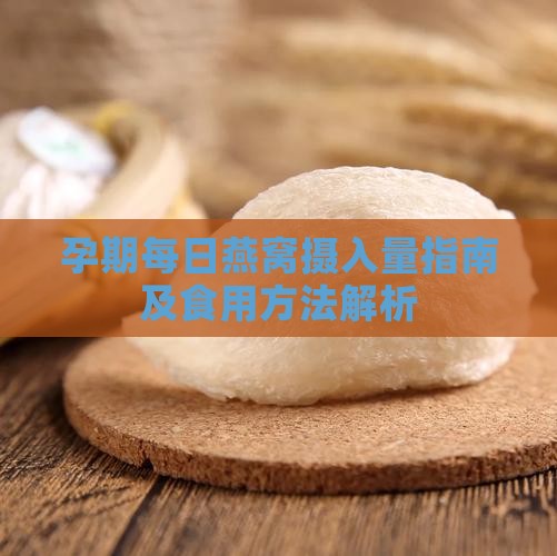 孕期每日燕窝摄入量指南及食用方法解析
