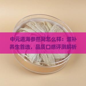 中元道海参燕窝怎么样：滋补养生首选，品质口感评测解析