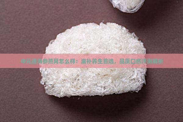 中元道海参燕窝怎么样：滋补养生首选，品质口感评测解析