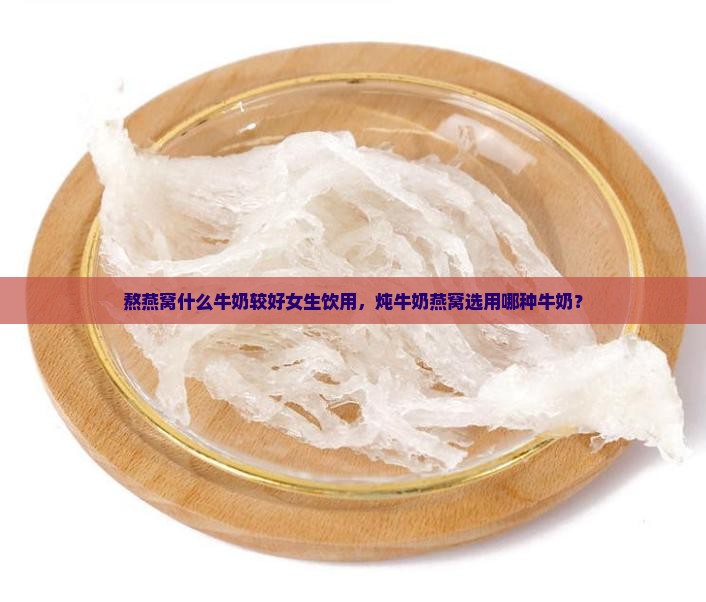 熬燕窝什么牛奶较好女生饮用，炖牛奶燕窝选用哪种牛奶？